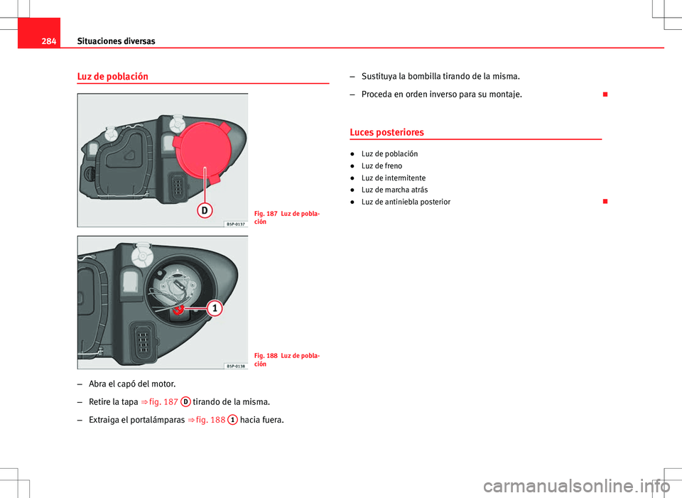 Seat Altea 2013  Manual del propietario (in Spanish) 284Situaciones diversas
Luz de población
Fig. 187 Luz de pobla-
ción
Fig. 188 Luz de pobla-
ción
– Abra el capó del motor.
– Retire la tapa ⇒ fig. 187  D
 tirando de la misma.
– Extraiga