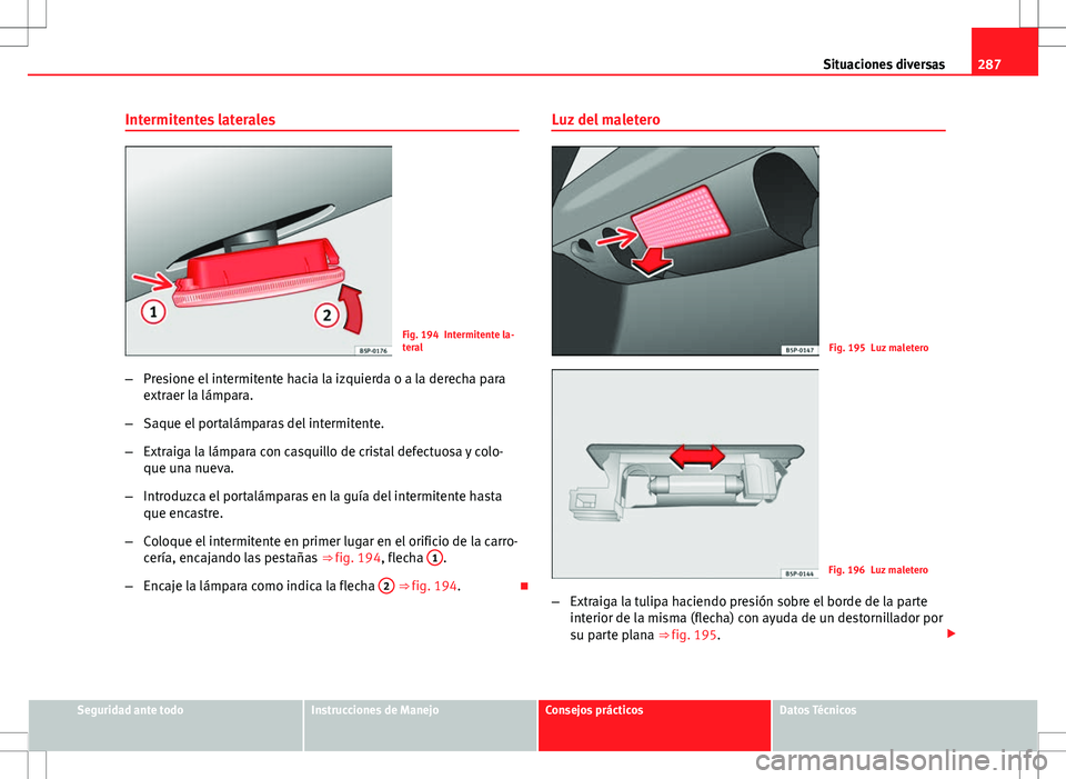 Seat Altea 2013  Manual del propietario (in Spanish) 287
Situaciones diversas
Intermitentes laterales
Fig. 194 Intermitente la-
teral
– Presione el intermitente hacia la izquierda o a la derecha para
extraer la lámpara.
– Saque el portalámparas de