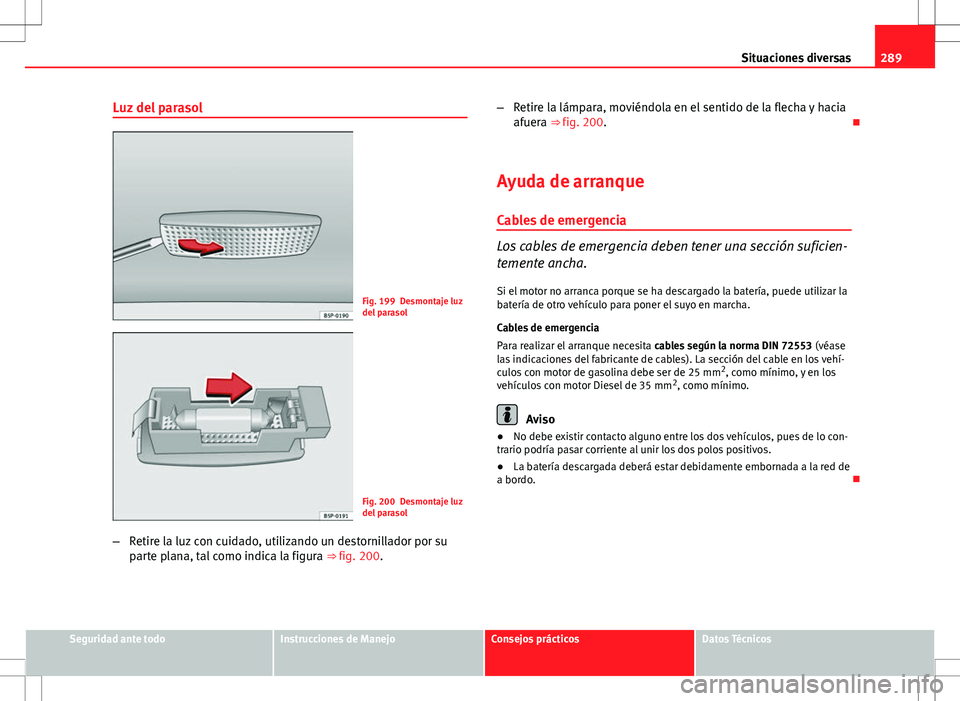 Seat Altea 2013  Manual del propietario (in Spanish) 289
Situaciones diversas
Luz del parasol
Fig. 199 Desmontaje luz
del parasol
Fig. 200 Desmontaje luz
del parasol
– Retire la luz con cuidado, utilizando un destornillador por su
parte plana, tal com