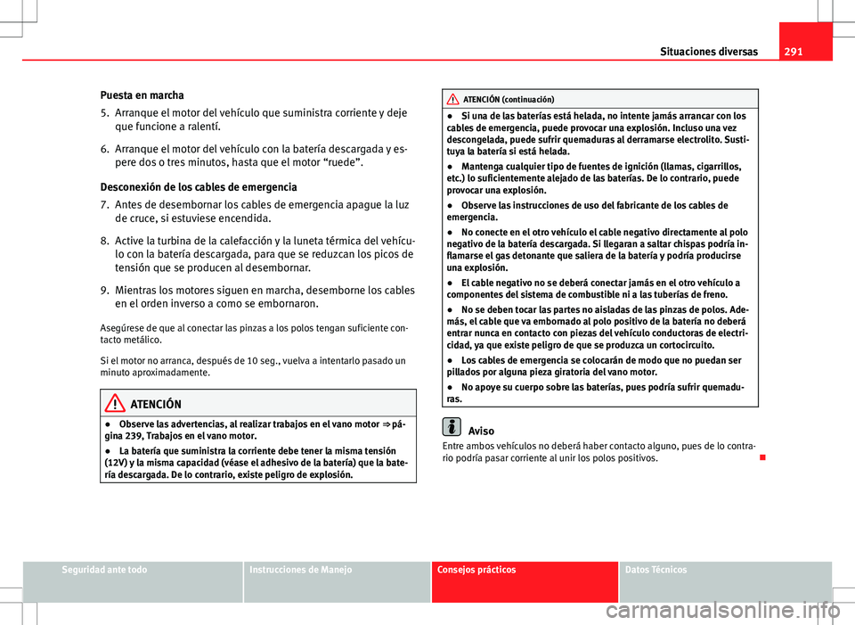 Seat Altea 2013  Manual del propietario (in Spanish) 291
Situaciones diversas
Puesta en marcha
5. Arranque el motor del vehículo que suministra corriente y deje que funcione a ralentí.
6. Arranque el motor del vehículo con la batería descargada y es