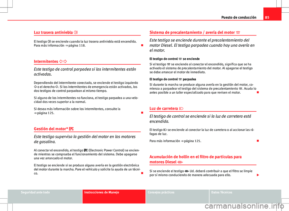 Seat Altea 2013  Manual del propietario (in Spanish) 85
Puesto de conducción
Luz trasera antiniebla  
El testigo  se enciende cuando la luz trasera antiniebla está encendida.
Para más información  ⇒ página 118. 
Intermitentes   
