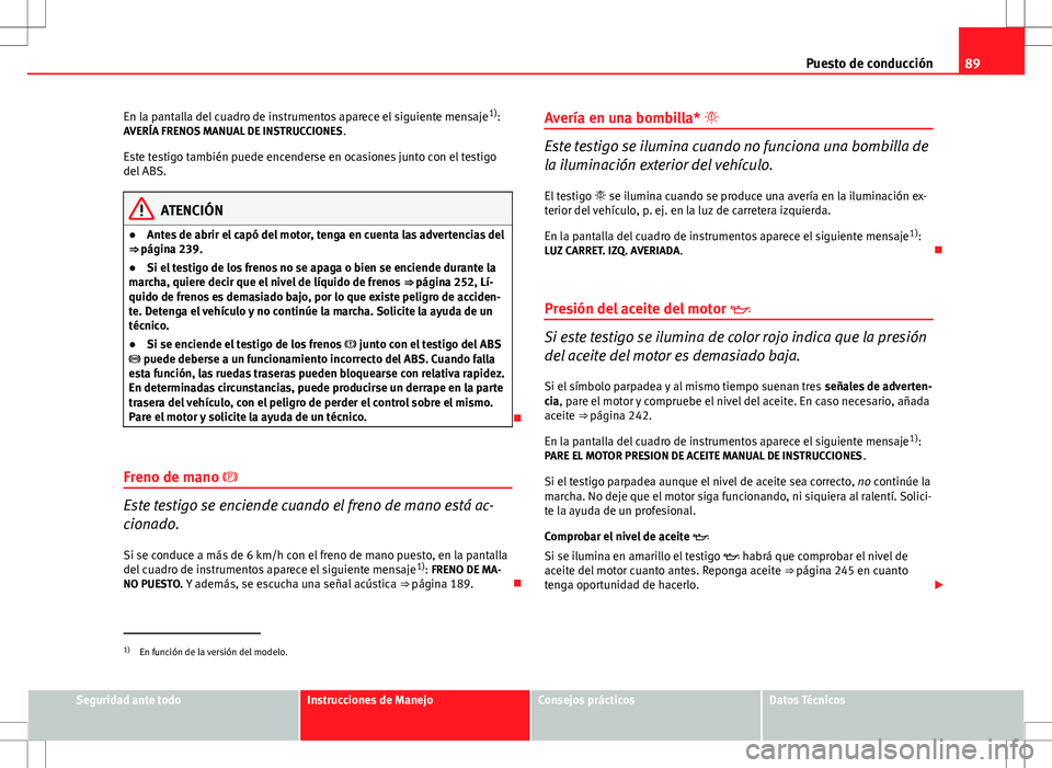Seat Altea 2013  Manual del propietario (in Spanish) 89
Puesto de conducción
En la pantalla del cuadro de instrumentos aparece el siguiente mensaje 1)
:
AVERÍA FRENOS MANUAL DE INSTRUCCIONES .
Este testigo también puede encenderse en ocasiones junto 