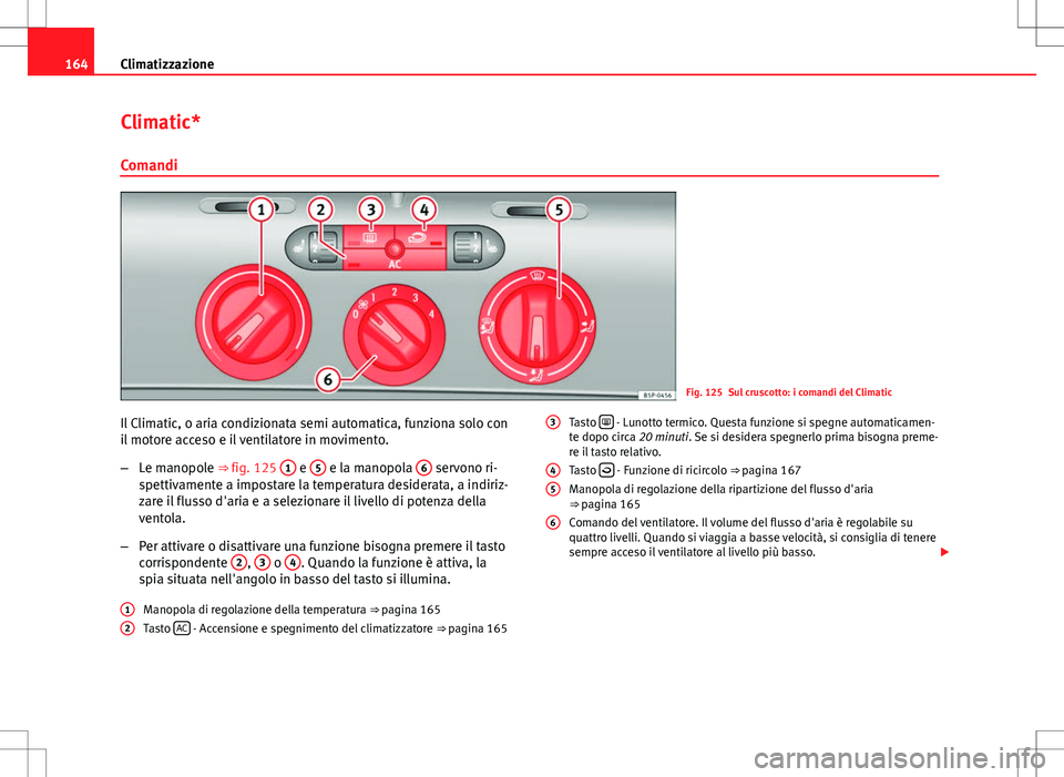 Seat Altea 2013 Manuale del proprietario (in Italian) 164Climatizzazione
Climatic*
Comandi
Fig. 125 Sul cruscotto: i comandi del Climatic
Il Climatic, o aria condizionata semi automatica, funziona solo con
il motore acceso e il ventilatore in movimento.
Seat Altea 2013 Manuale del proprietario (in Italian) 164Climatizzazione
Climatic*
Comandi
Fig. 125 Sul cruscotto: i comandi del Climatic
Il Climatic, o aria condizionata semi automatica, funziona solo con
il motore acceso e il ventilatore in movimento.
