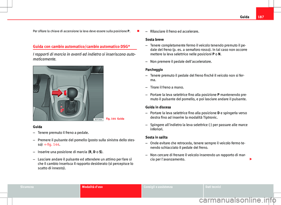 Seat Altea 2013 Manuale del proprietario (in Italian) 187
Guida
Per sfilare la chiave di accensione la leva deve essere sulla posizione P.
Guida con cambio automatico/cambio automatico DSG*
I rapporti di marcia in avanti ed indietro si inseriscono au Seat Altea 2013 Manuale del proprietario (in Italian) 187
Guida
Per sfilare la chiave di accensione la leva deve essere sulla posizione P.
Guida con cambio automatico/cambio automatico DSG*
I rapporti di marcia in avanti ed indietro si inseriscono au