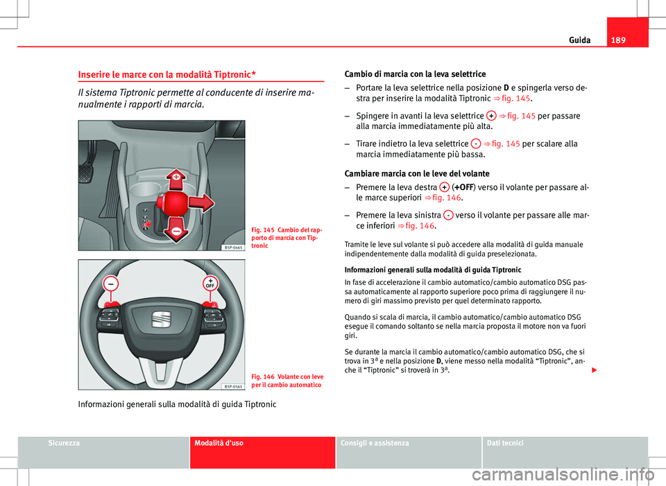 Seat Altea 2013 Manuale del proprietario (in Italian) 189
Guida
Inserire le marce con la modalità Tiptronic*
Il sistema Tiptronic permette al conducente di inserire ma-
nualmente i rapporti di marcia.
Fig. 145 Cambio del rap-
porto di marcia con Tip-
tr Seat Altea 2013 Manuale del proprietario (in Italian) 189
Guida
Inserire le marce con la modalità Tiptronic*
Il sistema Tiptronic permette al conducente di inserire ma-
nualmente i rapporti di marcia.
Fig. 145 Cambio del rap-
porto di marcia con Tip-
tr