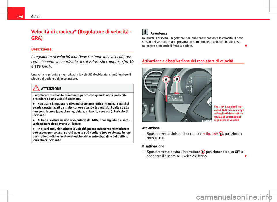 Seat Altea 2013 Manuale del proprietario (in Italian) 196Guida
Velocità di crociera* (Regolatore di velocità -
GRA)
Descrizione
Il regolatore di velocità mantiene costante una velocità, pre-
cedentemente memorizzata, il cui valore sia compreso fra 30 Seat Altea 2013 Manuale del proprietario (in Italian) 196Guida
Velocità di crociera* (Regolatore di velocità -
GRA)
Descrizione
Il regolatore di velocità mantiene costante una velocità, pre-
cedentemente memorizzata, il cui valore sia compreso fra 30
