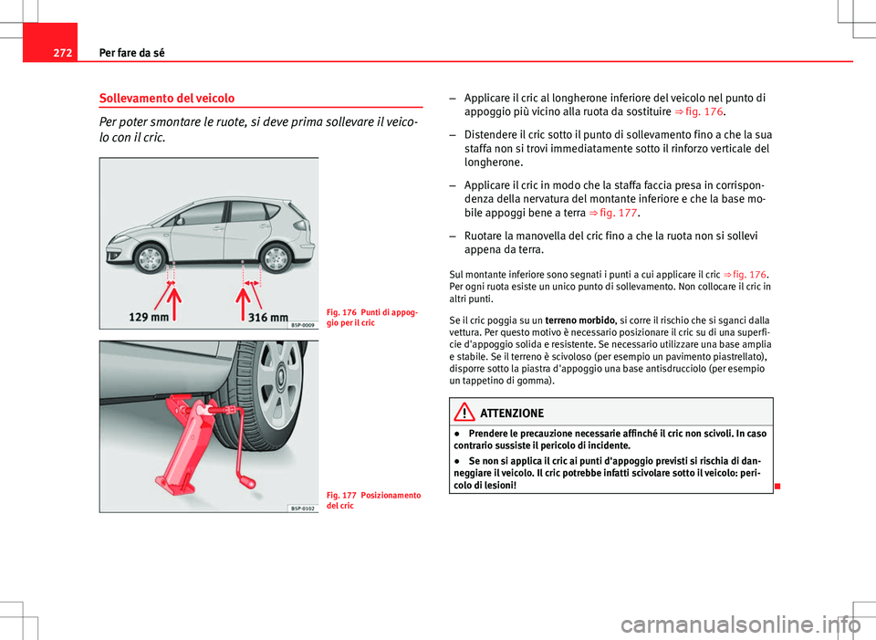 Seat Altea 2013 Manuale del proprietario (in Italian) 272Per fare da sé
Sollevamento del veicolo
Per poter smontare le ruote, si deve prima sollevare il veico-
lo con il cric.
Fig. 176 Punti di appog-
gio per il cric
Fig. 177 Posizionamento
del cric – Seat Altea 2013 Manuale del proprietario (in Italian) 272Per fare da sé
Sollevamento del veicolo
Per poter smontare le ruote, si deve prima sollevare il veico-
lo con il cric.
Fig. 176 Punti di appog-
gio per il cric
Fig. 177 Posizionamento
del cric –