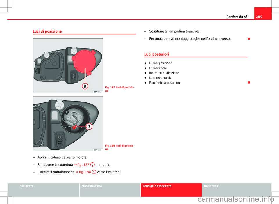 Seat Altea 2013  Manuale del proprietario (in Italian) 285
Per fare da sé
Luci di posizione
Fig. 187 Luci di posizio-
ne
Fig. 188 Luci di posizio-
ne
– Aprire il cofano del vano motore.
– Rimuovere la copertura ⇒ fig. 187  D
 tirandola.
– Estra