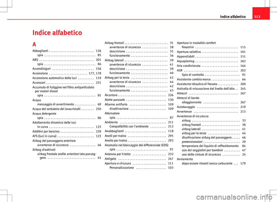 Seat Altea 2013 Manuale del proprietario (in Italian) Indice alfabetico
A Abbaglianti . . . . . . . . . . . . . . . . . . . . . . . . . . . . 126 spia . . . . . . . . . . . . . . . . . . . . . . . . . . . . . . . . 85
ABS . . . . . . . . . . . . . . . Seat Altea 2013 Manuale del proprietario (in Italian) Indice alfabetico
A Abbaglianti . . . . . . . . . . . . . . . . . . . . . . . . . . . . 126 spia . . . . . . . . . . . . . . . . . . . . . . . . . . . . . . . . 85
ABS . . . . . . . . . . . . . . .
