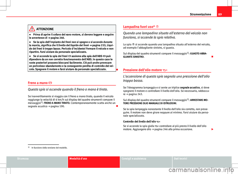 Seat Altea 2013 Manuale del proprietario (in Italian) 89
Strumentazione
ATTENZIONE
● Prima di aprire il cofano del vano motore, si devono leggere e seguire
le avvertenze di ⇒ pagina 240.
● Se la spia dell'impianto dei freni non si spegne o si Seat Altea 2013 Manuale del proprietario (in Italian) 89
Strumentazione
ATTENZIONE
● Prima di aprire il cofano del vano motore, si devono leggere e seguire
le avvertenze di ⇒ pagina 240.
● Se la spia dell'impianto dei freni non si spegne o si