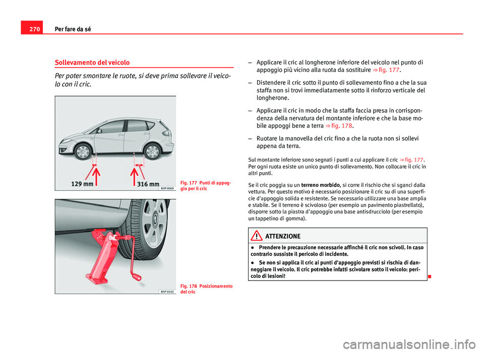 Seat Altea 2012 Manuale del proprietario (in Italian) 270Per fare da sé
Sollevamento del veicolo
Per poter smontare le ruote, si deve prima sollevare il veico-
lo con il cric.
Fig. 177 Punti di appog-
gio per il cric
Fig. 178 Posizionamento
del cric – Seat Altea 2012 Manuale del proprietario (in Italian) 270Per fare da sé
Sollevamento del veicolo
Per poter smontare le ruote, si deve prima sollevare il veico-
lo con il cric.
Fig. 177 Punti di appog-
gio per il cric
Fig. 178 Posizionamento
del cric –