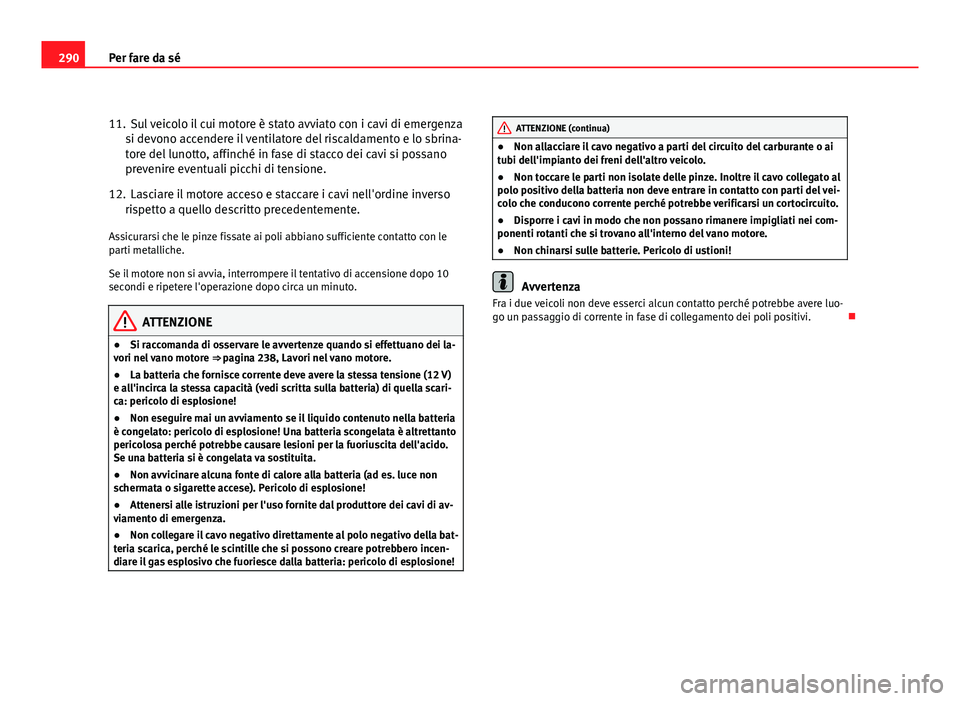 Seat Altea 2012 Manuale del proprietario (in Italian) 290Per fare da sé
11. Sul veicolo il cui motore è stato avviato con i cavi di emergenza
si devono accendere il ventilatore del riscaldamento e lo sbrina-
tore del lunotto, affinché in fase di stacc Seat Altea 2012 Manuale del proprietario (in Italian) 290Per fare da sé
11. Sul veicolo il cui motore è stato avviato con i cavi di emergenza
si devono accendere il ventilatore del riscaldamento e lo sbrina-
tore del lunotto, affinché in fase di stacc