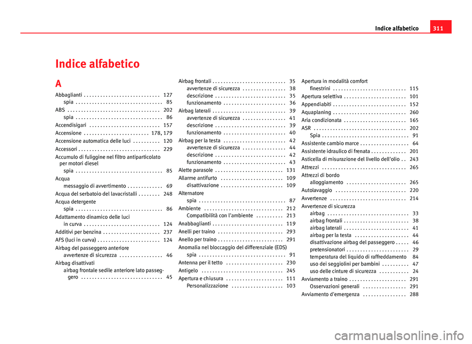 Seat Altea 2012 Manuale del proprietario (in Italian) Indice alfabetico
A Abbaglianti . . . . . . . . . . . . . . . . . . . . . . . . . . . . 127 spia . . . . . . . . . . . . . . . . . . . . . . . . . . . . . . . . 85
ABS . . . . . . . . . . . . . . . Seat Altea 2012 Manuale del proprietario (in Italian) Indice alfabetico
A Abbaglianti . . . . . . . . . . . . . . . . . . . . . . . . . . . . 127 spia . . . . . . . . . . . . . . . . . . . . . . . . . . . . . . . . 85
ABS . . . . . . . . . . . . . . .