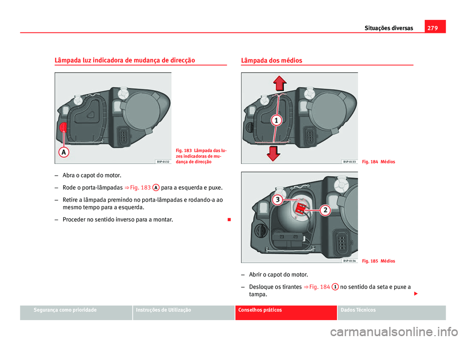 Seat Altea 2012  Manual do proprietário (in Portuguese)  279
Situações diversas
Lâmpada luz indicadora de mudança de direcção
Fig. 183 Lâmpada das lu-
zes indicadoras de mu-
dança de direcção
– Abra o capot do motor.
– Rode o porta-lâmpadas  