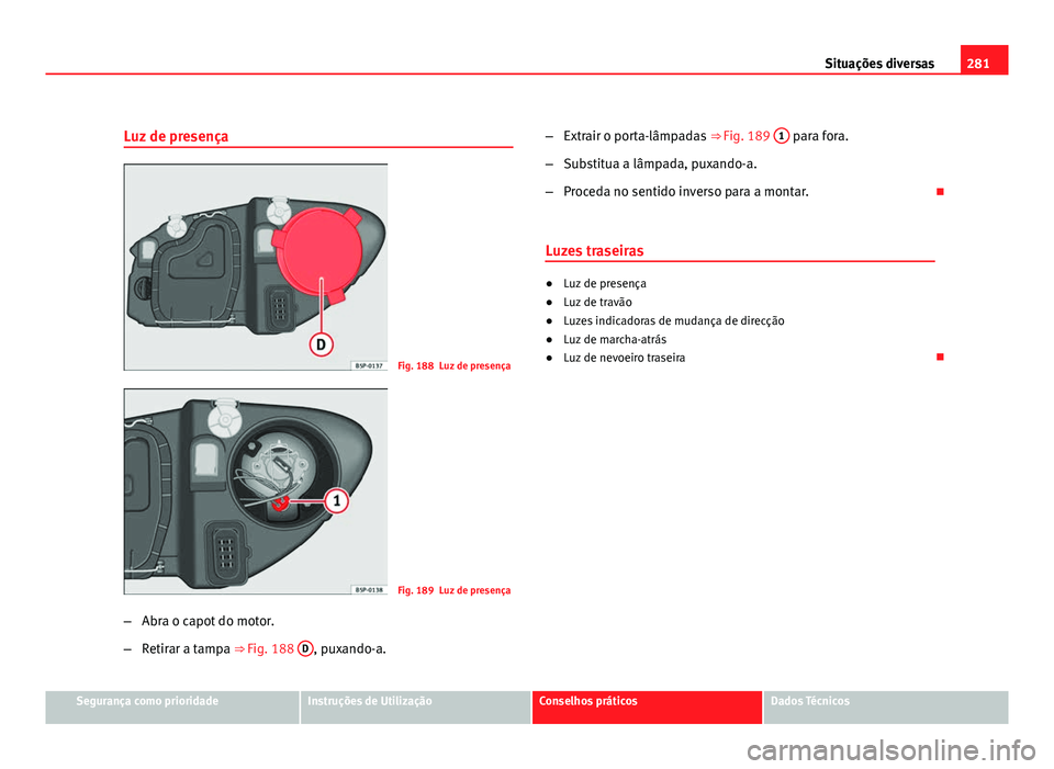 Seat Altea 2012  Manual do proprietário (in Portuguese)  281
Situações diversas
Luz de presença
Fig. 188 Luz de presença
Fig. 189 Luz de presença
– Abra o capot do motor.
– Retirar a tampa ⇒ Fig. 188  D
, puxando-a. –
Extrair o porta-lâmpada