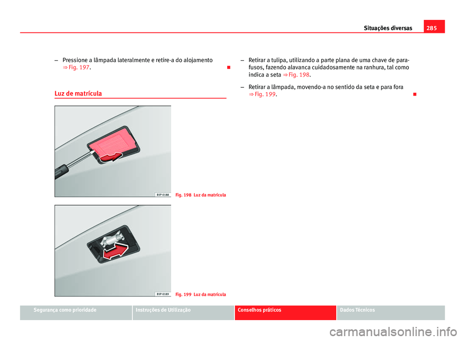 Seat Altea 2012  Manual do proprietário (in Portuguese)  285
Situações diversas
– Pressione a lâmpada lateralmente e retire-a do alojamento
⇒ Fig. 197. 
Luz de matrícula
Fig. 198 Luz da matrícula
Fig. 199 Luz da matrícula –
Retirar a tulipa