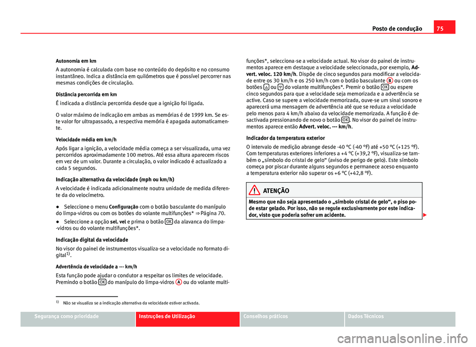 Seat Altea 2012  Manual do proprietário (in Portuguese)  75
Posto de condução
Autonomia em km
A autonomia é calculada com base no conteúdo do depósito e no consumo
instantâneo. Indica a distância em quilómetros que é possível percorrer nas
mesmas 