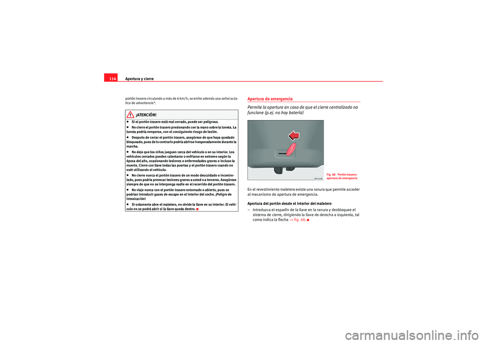 Seat Altea 2011  Manual del propietario (in Spanish) Apertura y cierre
114portón trasero circulando a más de 6 km/h, se emite además una señal acús-
tica de advertencia*.
¡ATENCIÓN!
•Si el portón trasero está mal cerrado, puede ser peligroso.