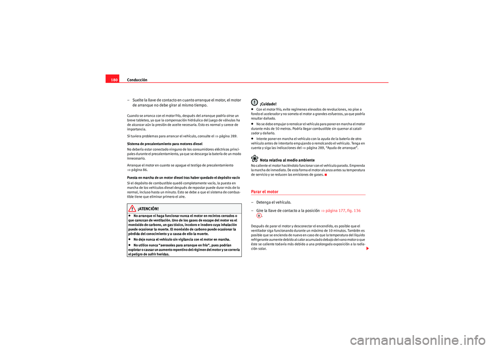 Seat Altea 2011  Manual del propietario (in Spanish) Conducción
180
– Suelte la llave de contacto en cuanto arranque el motor, el motor de arranque no debe girar al mismo tiempo.Cuando se arranca con el motor frío, después del arranque podría oirs