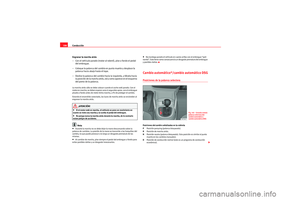 Seat Altea 2011  Manual del propietario (in Spanish) Conducción
186
Engranar la marcha atrás
– Con el vehículo parado (motor al ralentí), pise a fondo el pedal del embrague.
– Coloque la palanca del cambio en punto muerto y desplace la  palanca 