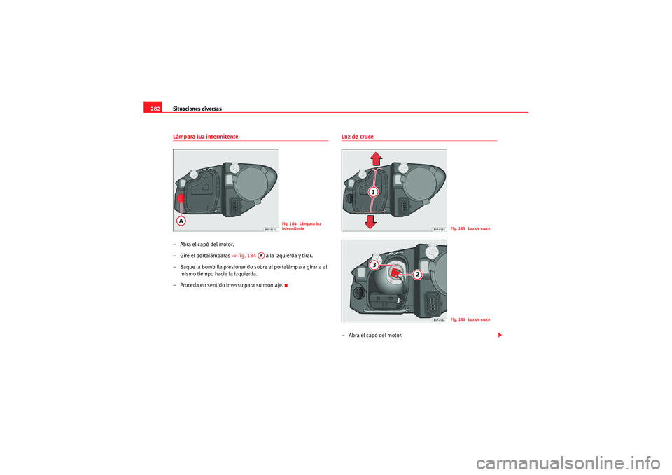 Seat Altea 2011  Manual del propietario (in Spanish) Situaciones diversas
282Lámpara luz intermitente–Abra el capó del motor.
– Gire el portalámparas  ⇒fig. 184    a la izquierda y tirar.
– Saque la bombilla presionando sobre el portalámpara