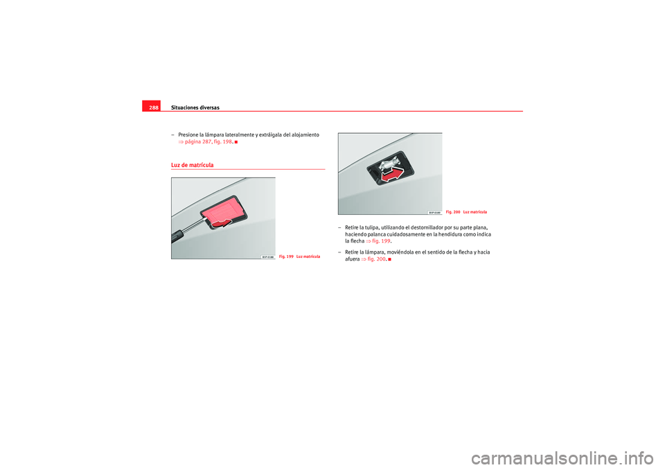 Seat Altea 2011  Manual del propietario (in Spanish) Situaciones diversas
288
– Presione la lámpara lateralmente y extráigala del alojamiento ⇒página 287, fig. 198 .Luz de matrícula
– Retire la tulipa, utilizando el  destornillador por su part