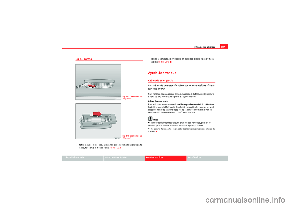 Seat Altea 2011  Manual del propietario (in Spanish) Situaciones diversas289
Seguridad ante todo
Instrucciones de Manejo
Consejos prácticos
Datos Técnicos
Luz del parasol– Retire la luz con cuidado, utilizando el destornillador por su parte 
plana, 