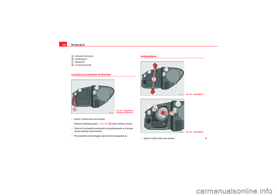 Seat Altea 2011  Manuale del proprietario (in Italian) Per fare da sé
284
Indicatori di direzione
Anabbaglianti
Abbaglianti
Luci di posizione
Lampada luce indicatore di direzione– Aprire il cofano del vano motore.
– Ruotare il portalampada  ⇒fig. 1