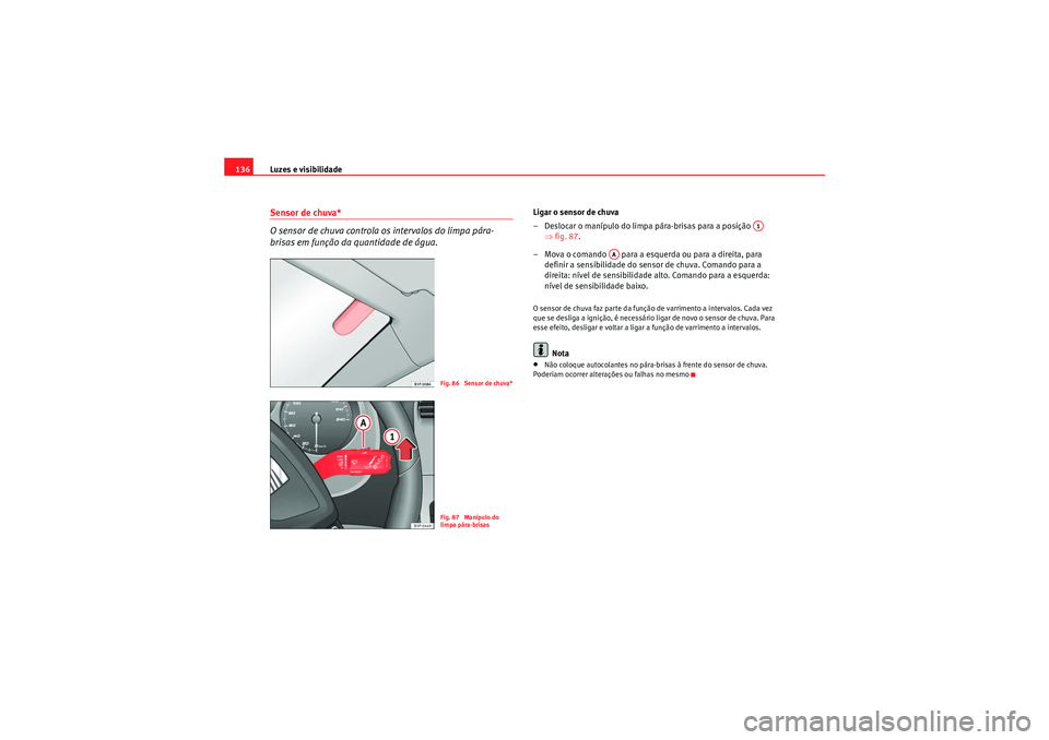 Seat Altea 2011  Manual do proprietário (in Portuguese)  Luzes e visibilidade
136Sensor de chuva*
O sensor de chuva controla os intervalos do limpa pára-
brisas em função da quantidade de água.
Ligar o sensor de chuva
– Deslocar o manípulo do limpa p
