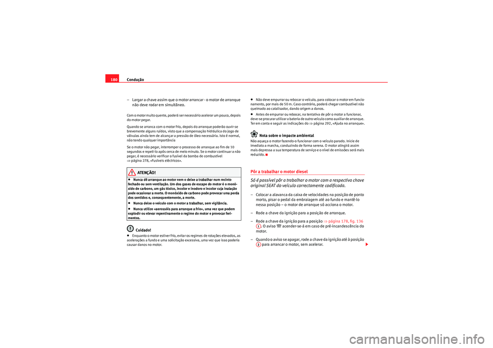 Seat Altea 2011  Manual do proprietário (in Portuguese)  Condução
180
– Largar a chave assim que o motor arrancar - o motor de arranque não deve rodar em simultâneo.Com o motor muito quente, poderá ser necessário acelerar um pouco, depois 
do motor 