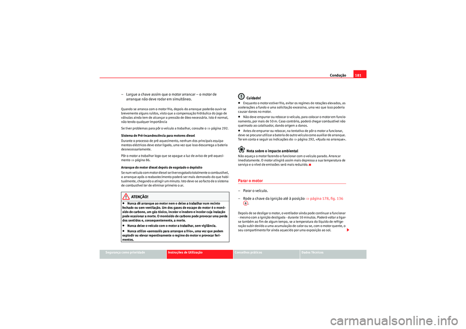 Seat Altea 2011  Manual do proprietário (in Portuguese)  Condução181
Segurança como prioridade
Instruções de Utilização
Conselhos práticos
Dados Técnicos
– Largue a chave assim que o motor arrancar – o motor de 
arranque não deve rodar em simu