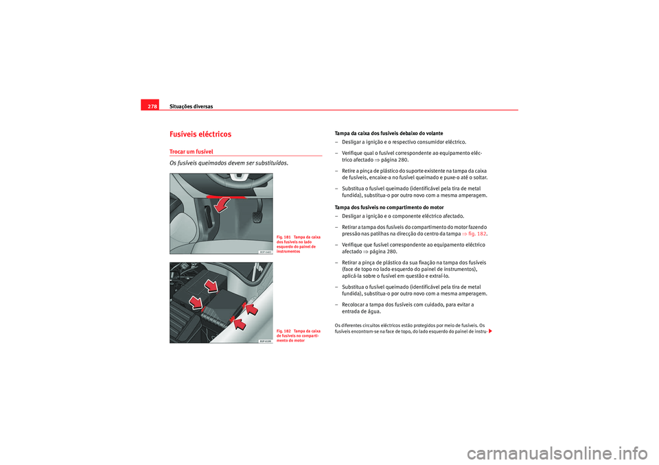 Seat Altea 2011  Manual do proprietário (in Portuguese)  Situações diversas
278Fusíveis eléctricosTrocar um fusível
Os fusíveis queimados devem ser substituídos.
Tampa da caixa dos fusíveis debaixo do volante
– Desligar a ignição e o respectivo 