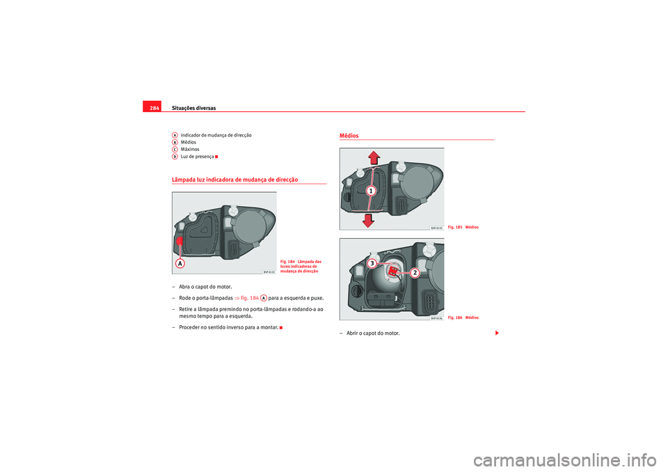 Seat Altea 2011  Manual do proprietário (in Portuguese)  Situações diversas
284
Indicador de mudança de direcção
Médios
Máximos
Luz de presença
Lâmpada luz indicadora de mudança de direcção–Abra o capot do motor.
– Rode o porta-lâmpadas  