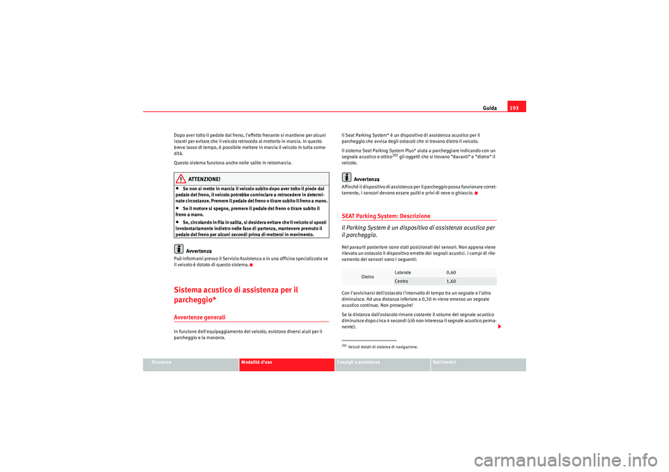Seat Altea 2010  Manuale del proprietario (in Italian) Guida193
Sicurezza
Modalità d’uso
Consigli e assistenza
Dati tecnici
Dopo aver tolto il pedale dal freno, leffetto frenante si mantiene per alcuni 
istanti per evitare che il veicolo retroceda al 