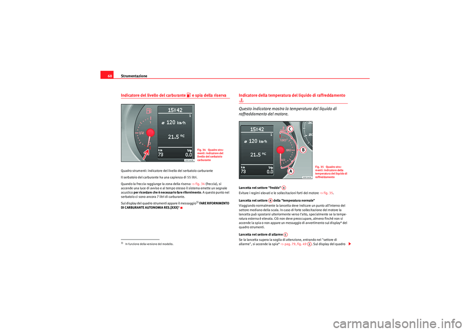 Seat Altea 2010  Manuale del proprietario (in Italian) Strumentazione
60Indicatore del livello del carburante 
 e spia della riserva
Quadro strumenti: indicatore del livello del serbatoio carburante
Il serbatoio del carburante ha una capienza di 55 lit