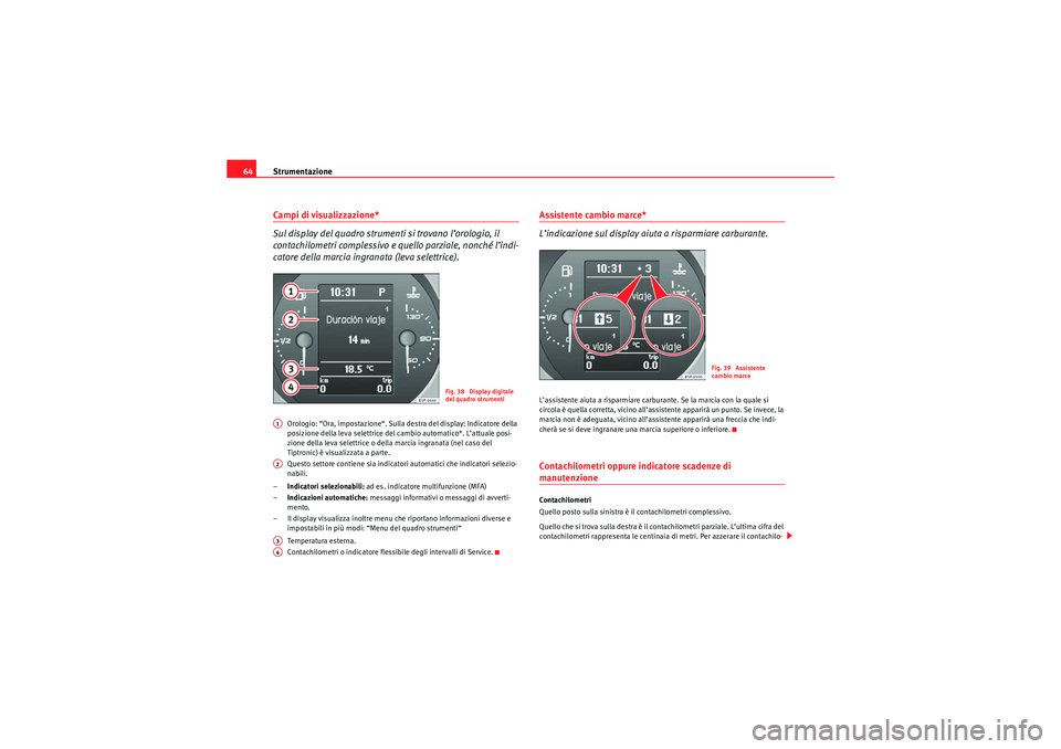 Seat Altea 2010  Manuale del proprietario (in Italian) Strumentazione
64Campi di visualizzazione*
Sul display del quadro strumenti si trovano l’orologio, il 
contachilometri complessivo e quello parziale, nonché l’indi-
catore della marcia ingranata 