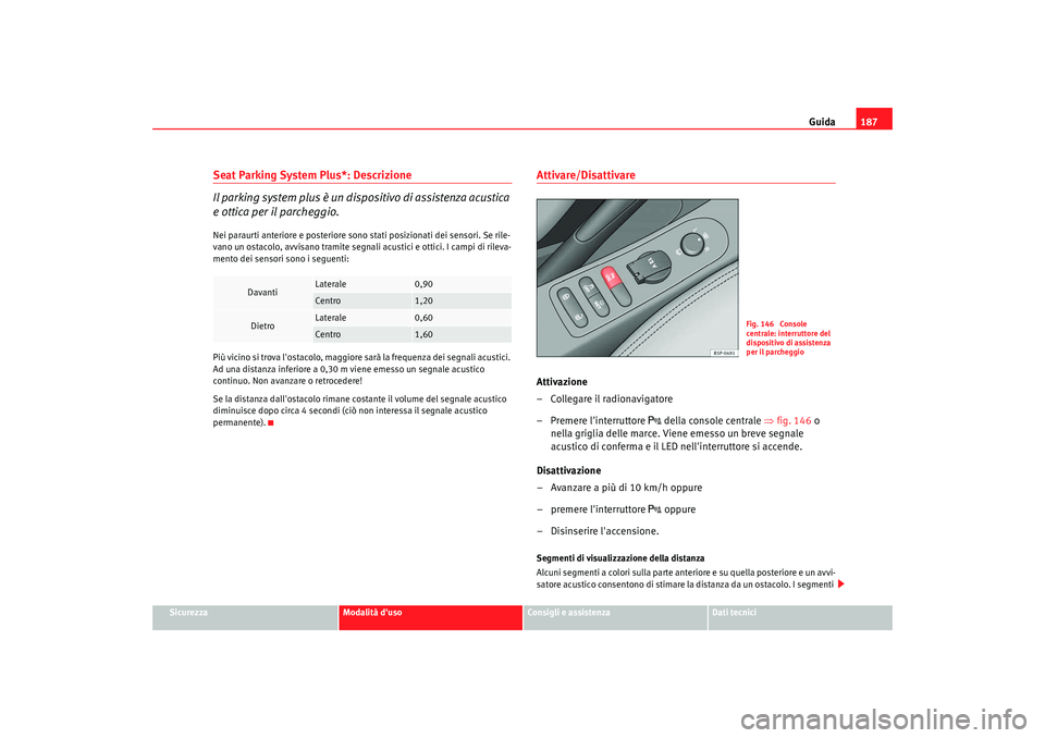 Seat Altea 2009  Manuale del proprietario (in Italian) Guida187
Sicurezza
Modalità duso
Consigli e assistenza
Dati tecnici
Seat Parking System Plus*: Descrizione
Il parking system plus è un dispositivo di assistenza acustica 
e ottica per il parcheggio