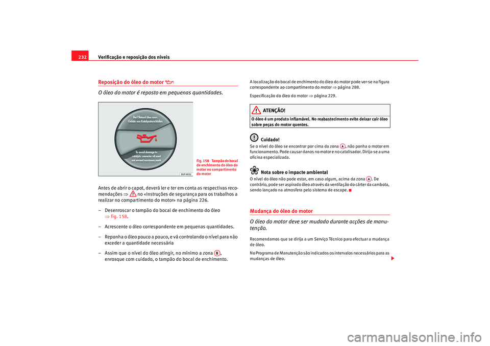 Seat Altea 2009 Manual do proprietário (in Portuguese) Verificação e reposição dos níveis
232Reposição do óleo do motor
O óleo do motor é reposto em pequenas quantidades.
Antes de abrir o capot, deverá ler e ter em conta as respectivas r Seat Altea 2009 Manual do proprietário (in Portuguese) Verificação e reposição dos níveis
232Reposição do óleo do motor
O óleo do motor é reposto em pequenas quantidades.
Antes de abrir o capot, deverá ler e ter em conta as respectivas r