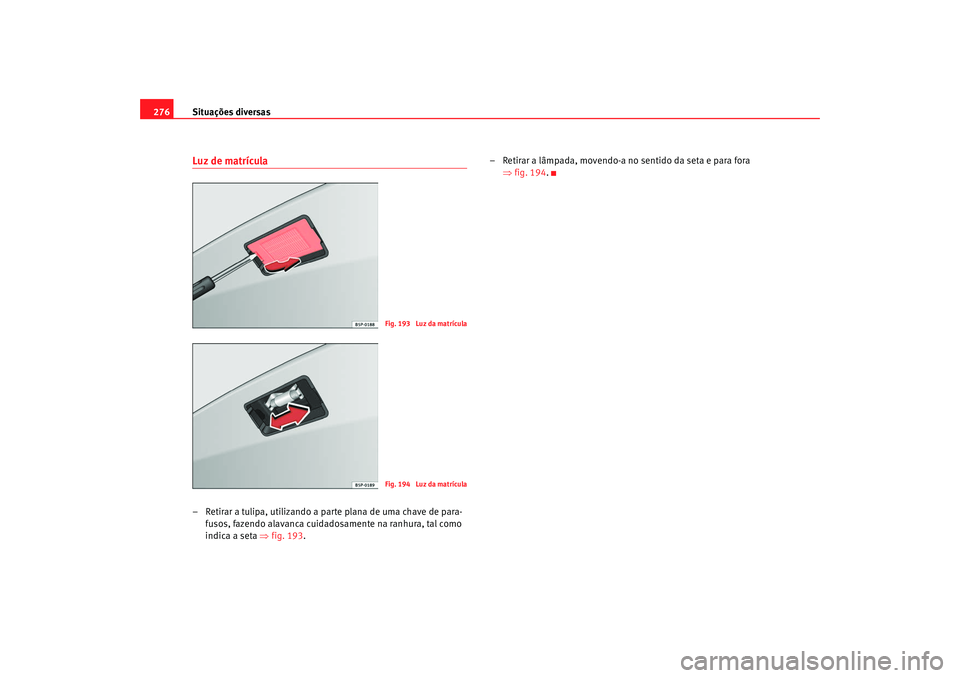Seat Altea 2009  Manual do proprietário (in Portuguese)  Situações diversas
276Luz de matrícula– Retirar a tulipa, utilizando a parte plana de uma chave de para-
fusos, fazendo alavanca cuidadosamente na ranhura, tal como 
indica a seta  ⇒fig. 193 . 