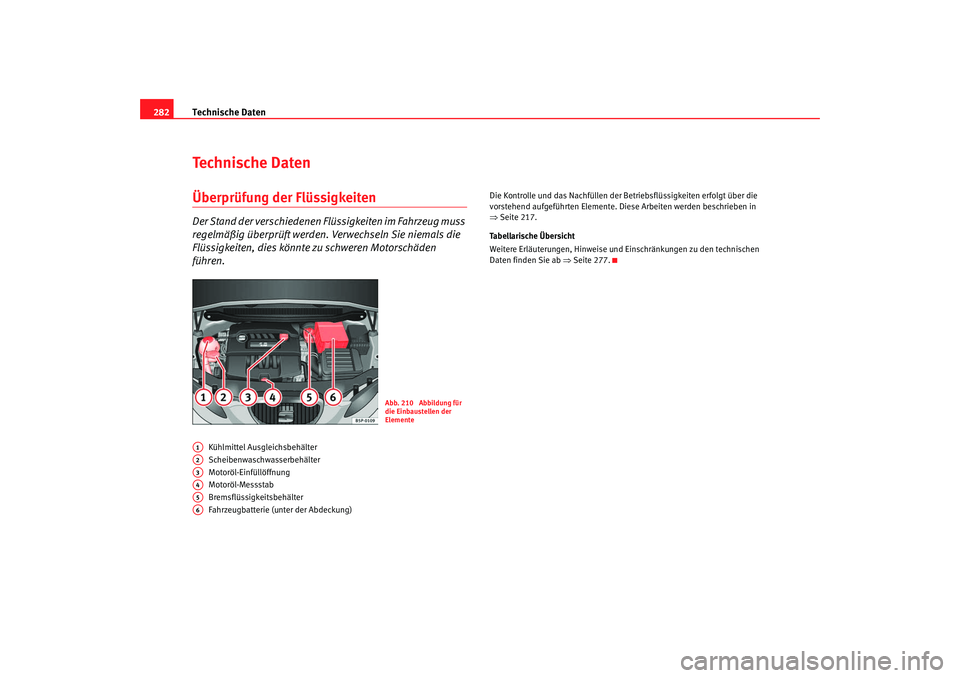 Seat Altea 2008  Betriebsanleitung (in German) Technische Daten
282Technische DatenÜberprüfung der FlüssigkeitenDer Stand der verschiedenen Flüssigkeiten im Fahrzeug muss 
regelmäßig überprüft werden. Verwechseln Sie niemals die 
Flüssigk