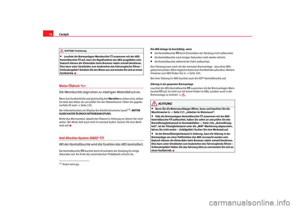Seat Altea 2008  Betriebsanleitung (in German) Cockpit
78•
Leuchtet die Bremsanlagen-Warnleuchte 
 zusammen mit der ABS-
Kontrollleuchte 
 auf, kann die Regelfunktion des ABS ausgefallen sein. 
Dadurch können die Hinterräder beim Bremsen