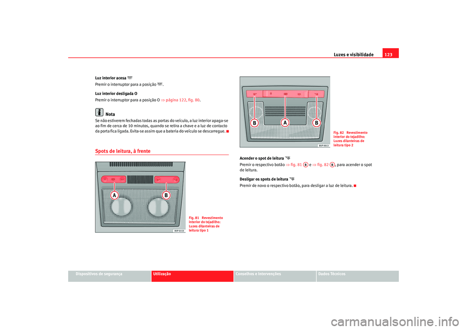 Seat Altea 2008  Manual do proprietário (in Portuguese)  Luzes e visibilidade123
Dispositivos de segurança
Utilização
Conselhos e Intervenções
Dados Técnicos
Luz interior acesa 

Premir o interruptor para a posição 
.
Luz interior desligada O
