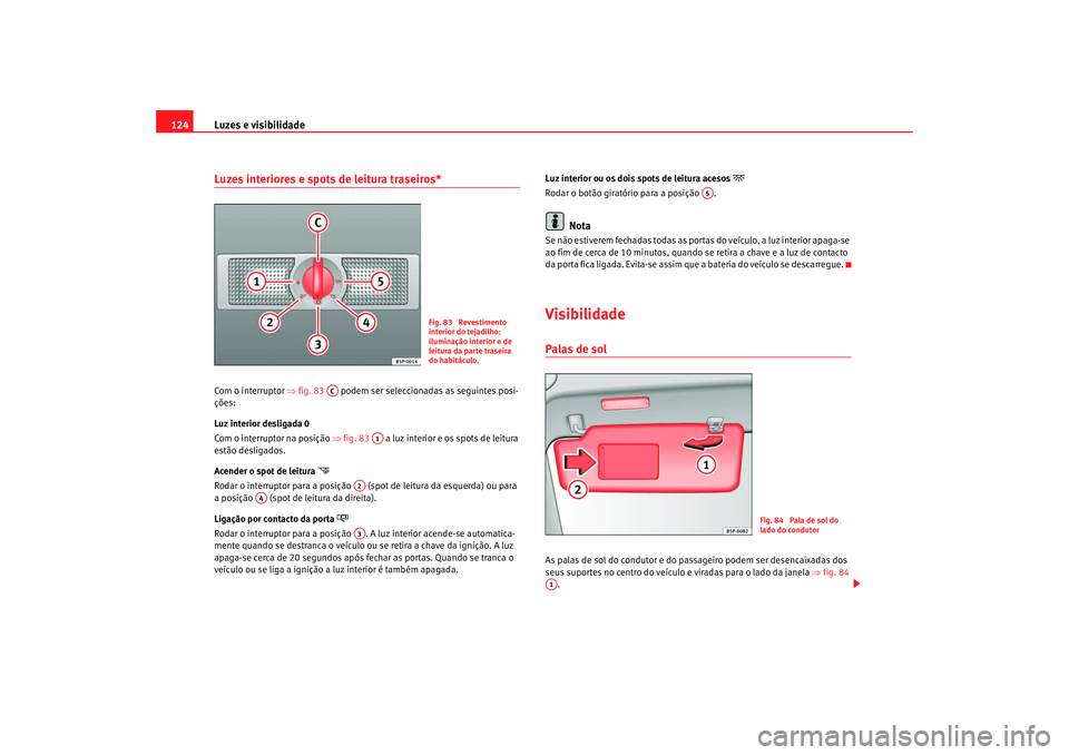 Seat Altea 2008  Manual do proprietário (in Portuguese)  Luzes e visibilidade
124Luzes interiores e spots de leitura traseiros* Com o interruptor  ⇒fig. 83   podem ser seleccionadas as seguintes posi-
ções:
Luz interior desligada 0
Com o interruptor na 