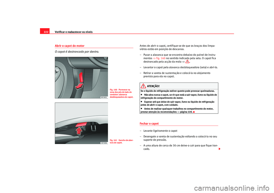 Seat Altea 2008 Manual do proprietário (in Portuguese) Verificar e reabastecer os níveis
222Abrir o capot do motor
O capot é destrancado por dentro.
Antes de abrir o capot, certifique-se de que os braços dos limpa-
vidros estão em posição de descans Seat Altea 2008 Manual do proprietário (in Portuguese) Verificar e reabastecer os níveis
222Abrir o capot do motor
O capot é destrancado por dentro.
Antes de abrir o capot, certifique-se de que os braços dos limpa-
vidros estão em posição de descans