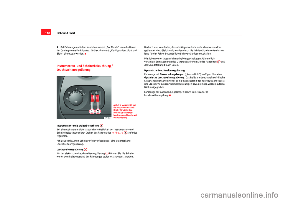 Seat Altea 2007  Betriebsanleitung (in German) Licht und Sicht
118•
Bei Fahrzeugen mit dem Kombiinstru ment „Dot Matrix“ kann die Dauer 
der Coming-Home Funktion (ca. 40 Sek.) im Menü „Konfiguration, Licht und 
Sicht“ eingestellt werden