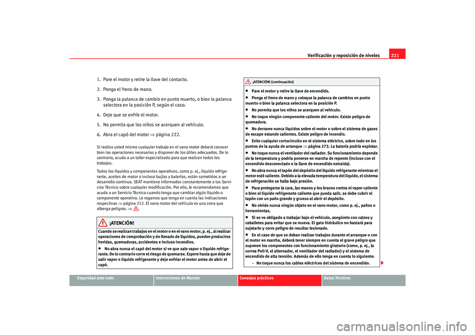 Seat Altea 2007  Manual del propietario (in Spanish) Verificación y reposición de niveles221
Seguridad ante todo
Instrucciones de Manejo
Consejos prácticos
Datos Técnicos
1.  Pare el motor y retire la llave del contacto.
2.  Ponga el freno de mano.

