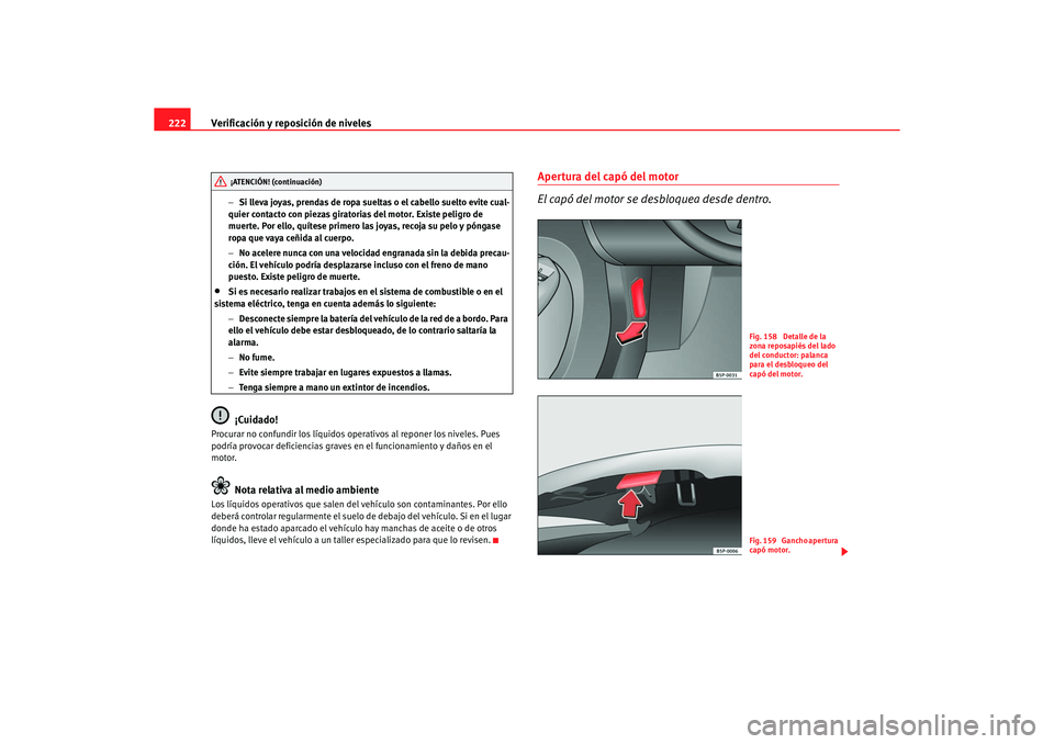 Seat Altea 2007  Manual del propietario (in Spanish) Verificación y reposición de niveles
222
− Si lleva joyas, prendas de ropa sueltas o el cabello suelto evite cual-
quier contacto con piezas giratorias del motor. Existe peligro de 
muerte. Por el