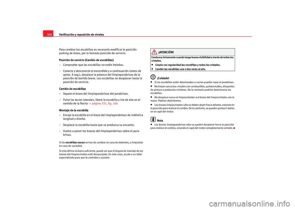 Seat Altea 2007  Manual del propietario (in Spanish) Verificación y reposición de niveles
232
Para cambiar las escobillas es necesario modificar la posición 
parking de éstas, por la llamada posición de servicio.
Posición de servicio (Cambio de es