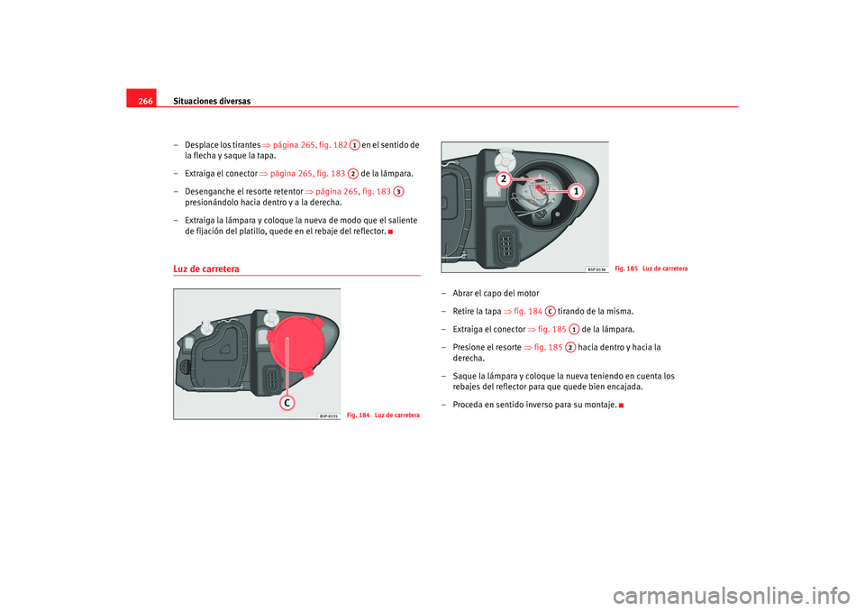 Seat Altea 2007  Manual del propietario (in Spanish) Situaciones diversas
266
– Desplace los tirantes  ⇒página 265, fig. 182    en el sentido de 
la flecha y saque la tapa.
– Extraiga el conector ⇒ página 265, fig. 183   de la lámpara.
– De