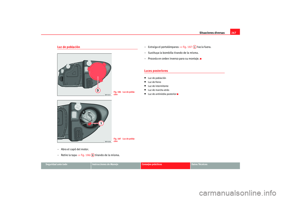 Seat Altea 2007  Manual del propietario (in Spanish) Situaciones diversas267
Seguridad ante todo
Instrucciones de Manejo
Consejos prácticos
Datos Técnicos
Luz de población–Abra el capó del motor.
– Retire la tapa ⇒fig. 186   tirando de la mism